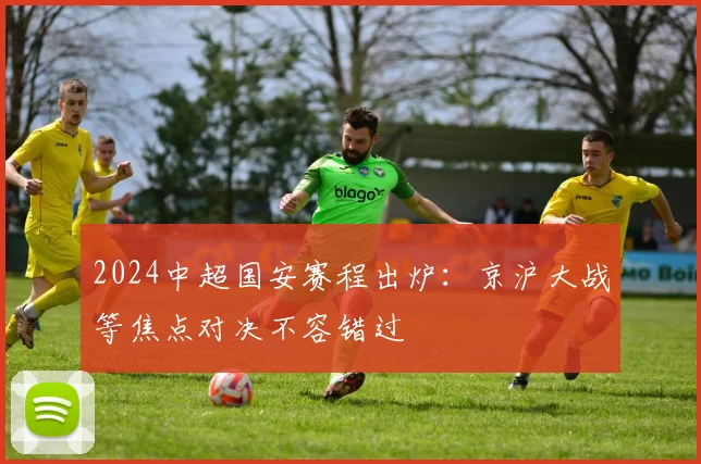 2024中超国安赛程出炉:京沪大战等焦点对决不容错过