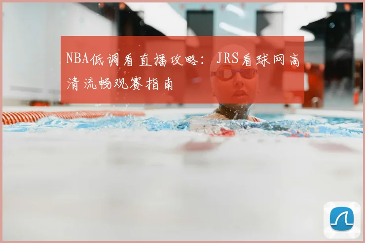 NBA低调看直播攻略:JRS看球网高清流畅观赛指南