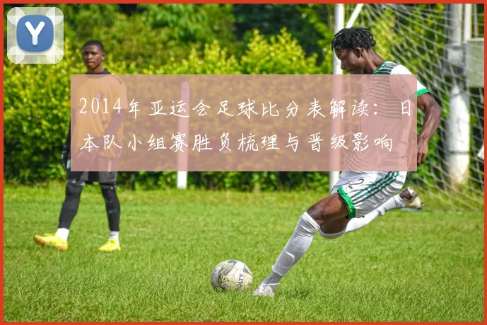 2014年亚运会足球比分表解读：日本队小组赛胜负梳理与晋级影响