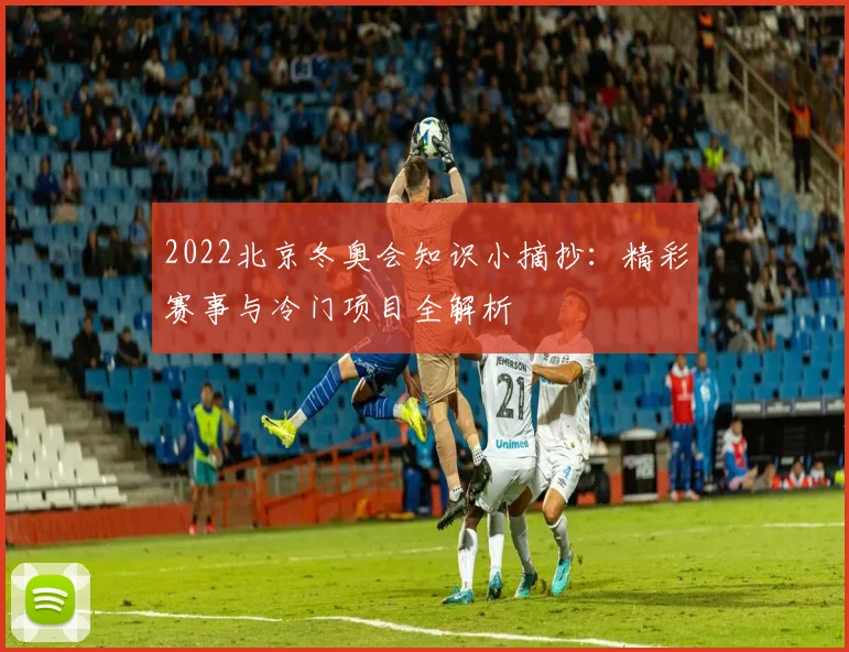 2022北京冬奥会知识小摘抄：精彩赛事与冷门项目全解析
