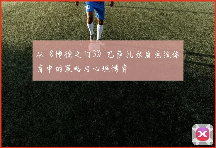 从《博德之门3》巴萨扎尔看竞技体育中的策略与心理博弈