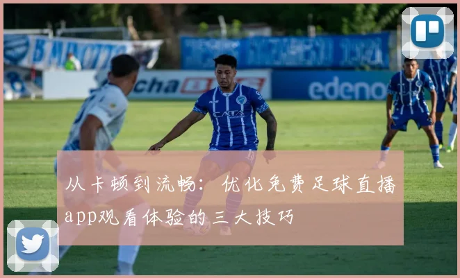 从卡顿到流畅：优化免费足球直播app观看体验的三大技巧