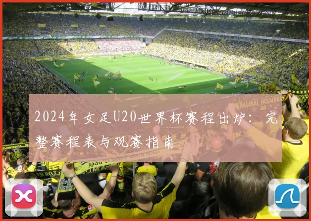 2024年女足U20世界杯赛程出炉：完整赛程表与观赛指南