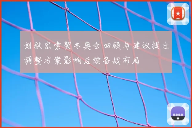 刘秋宏索契冬奥会回顾与建议提出调整方案影响后续备战布局