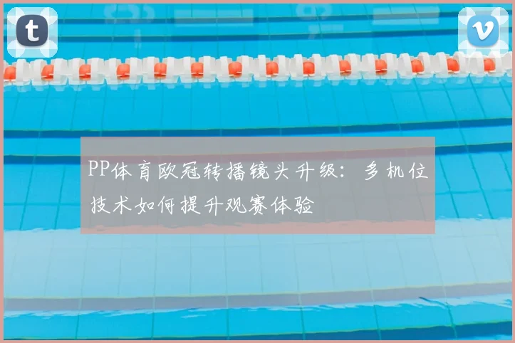 PP体育欧冠转播镜头升级：多机位技术如何提升观赛体验