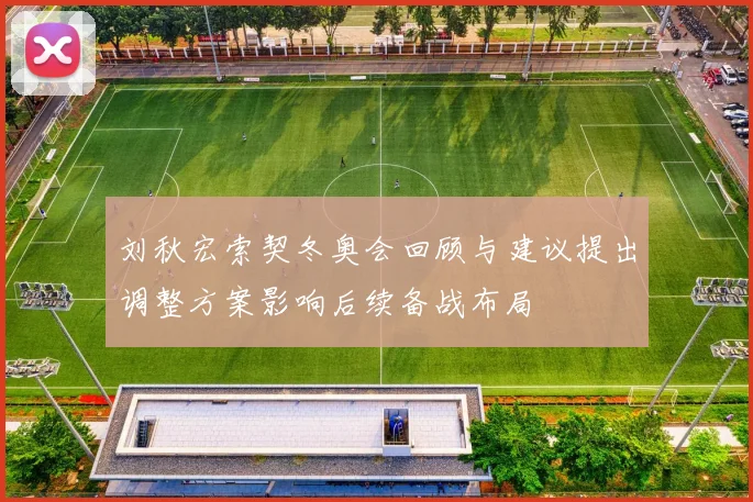 刘秋宏索契冬奥会回顾与建议提出调整方案影响后续备战布局