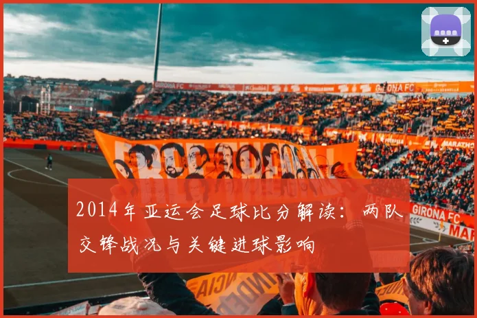 2014年亚运会足球比分解读：两队交锋战况与关键进球影响