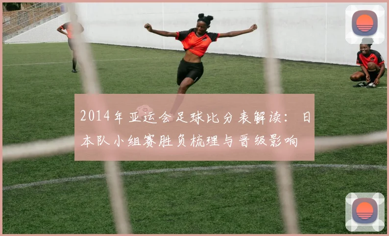 2014年亚运会足球比分表解读：日本队小组赛胜负梳理与晋级影响