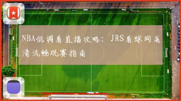 NBA低调看直播攻略：JRS看球网高清流畅观赛指南