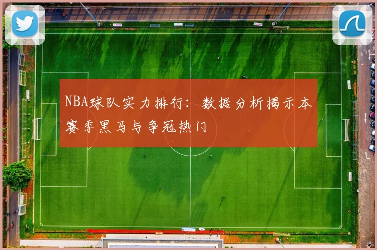 NBA球队实力排行:数据分析揭示本赛季黑马与争冠热门