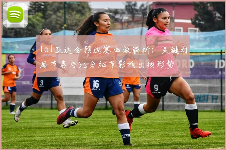 lol亚运会预选赛回放解析：关键对局节奏与比分细节影响出线形势