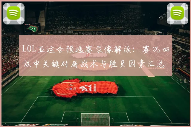 LOL亚运会预选赛录像解读：赛况回放中关键对局战术与胜负因素汇总