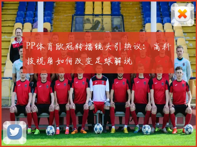 PP体育欧冠转播镜头引热议：高科技视角如何改变足球解说