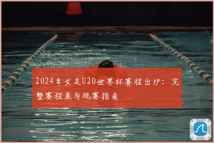 2024年女足U20世界杯赛程出炉：完整赛程表与观赛指南