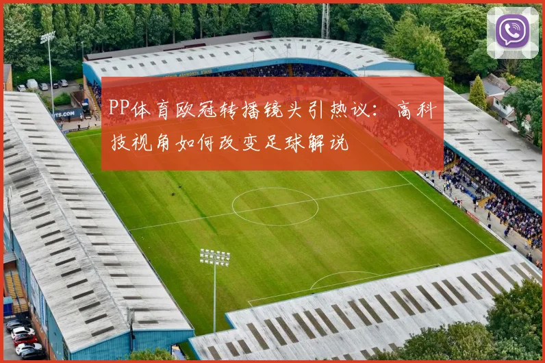 PP体育欧冠转播镜头引热议：高科技视角如何改变足球解说