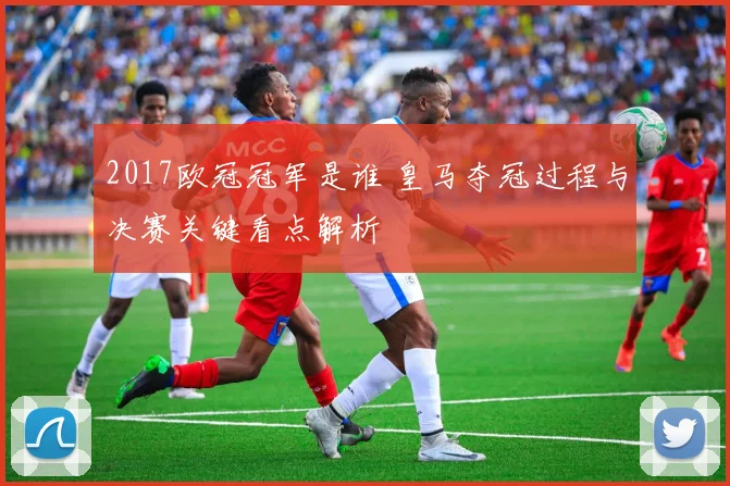 2017欧冠冠军是谁 皇马夺冠过程与决赛关键看点解析